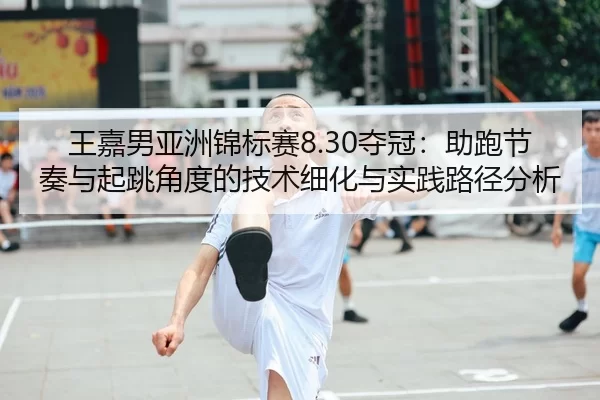 王嘉男亚洲锦标赛8.30夺冠：助跑节奏与起跳角度的技术细化与实践路径分析
