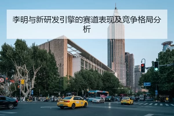 李明与新研发引擎的赛道表现及竞争格局分析