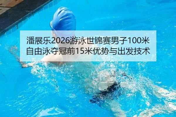 潘展乐2026游泳世锦赛男子100米自由泳夺冠前15米优势与出发技术
