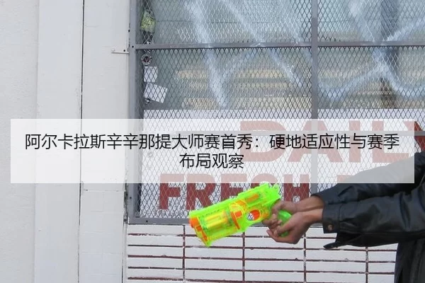 阿尔卡拉斯辛辛那提大师赛首秀：硬地适应性与赛季布局观察
